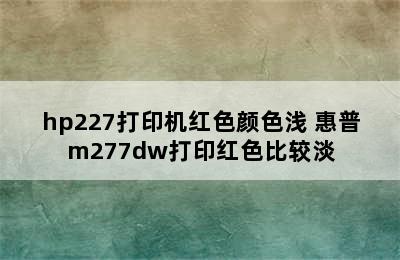 hp227打印机红色颜色浅 惠普m277dw打印红色比较淡